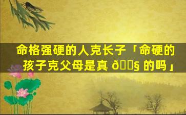 命格强硬的人克长子「命硬的孩子克父母是真 🐧 的吗」